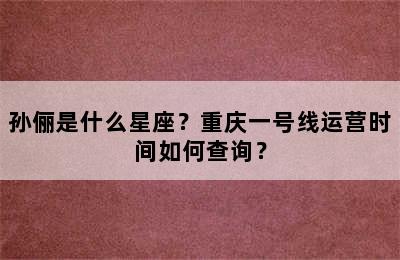 孙俪是什么星座？重庆一号线运营时间如何查询？