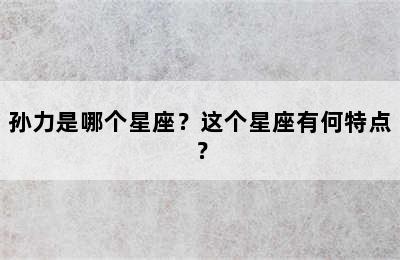 孙力是哪个星座？这个星座有何特点？