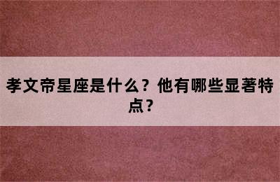孝文帝星座是什么？他有哪些显著特点？