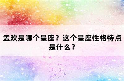 孟欢是哪个星座？这个星座性格特点是什么？