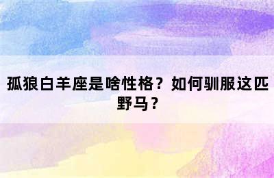 孤狼白羊座是啥性格？如何驯服这匹野马？