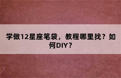 学做12星座笔袋，教程哪里找？如何DIY？