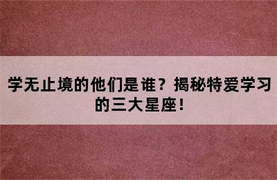 学无止境的他们是谁？揭秘特爱学习的三大星座！