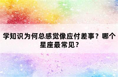 学知识为何总感觉像应付差事？哪个星座最常见？