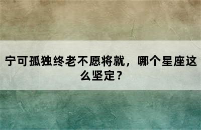 宁可孤独终老不愿将就，哪个星座这么坚定？
