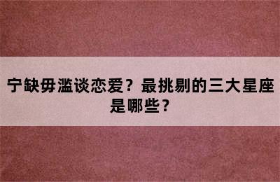 宁缺毋滥谈恋爱？最挑剔的三大星座是哪些？