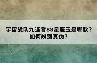 宇宙战队九连者88星座玉是哪款？如何辨别真伪？