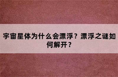 宇宙星体为什么会漂浮？漂浮之谜如何解开？