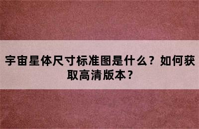 宇宙星体尺寸标准图是什么？如何获取高清版本？