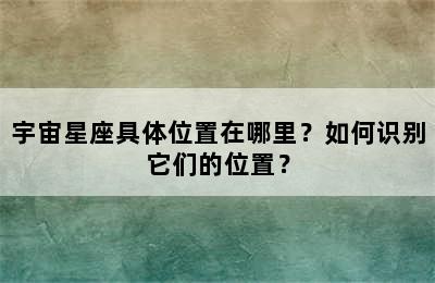 宇宙星座具体位置在哪里？如何识别它们的位置？