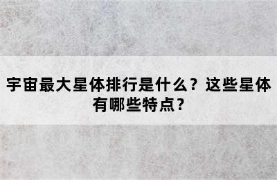 宇宙最大星体排行是什么？这些星体有哪些特点？
