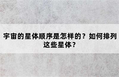宇宙的星体顺序是怎样的？如何排列这些星体？