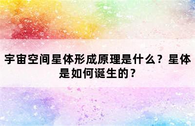 宇宙空间星体形成原理是什么？星体是如何诞生的？