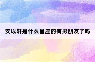 安以轩是什么星座的有男朋友了吗