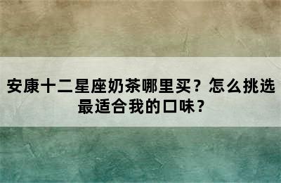 安康十二星座奶茶哪里买？怎么挑选最适合我的口味？
