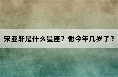 宋亚轩是什么星座？他今年几岁了？