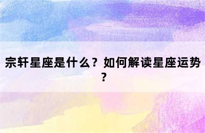 宗轩星座是什么？如何解读星座运势？