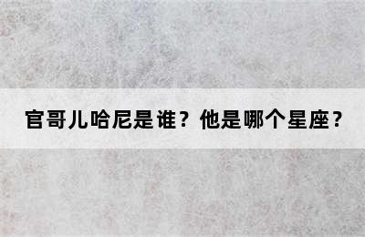 官哥儿哈尼是谁？他是哪个星座？