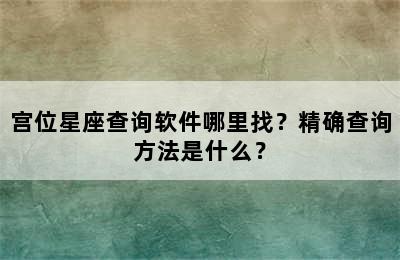 宫位星座查询软件哪里找？精确查询方法是什么？