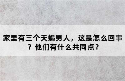 家里有三个天蝎男人，这是怎么回事？他们有什么共同点？