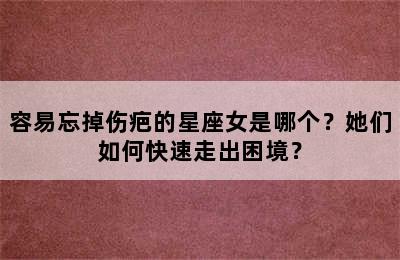 容易忘掉伤疤的星座女是哪个？她们如何快速走出困境？