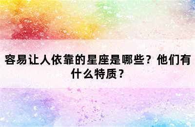 容易让人依靠的星座是哪些？他们有什么特质？