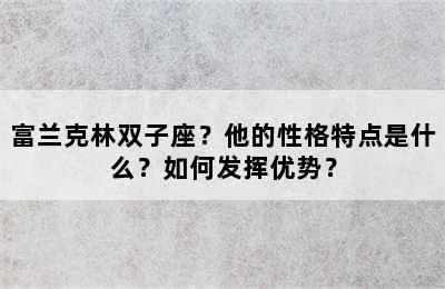 富兰克林双子座？他的性格特点是什么？如何发挥优势？