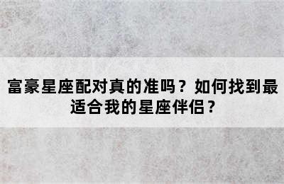 富豪星座配对真的准吗？如何找到最适合我的星座伴侣？