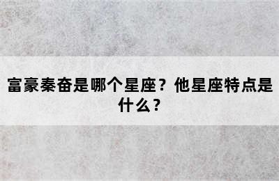 富豪秦奋是哪个星座？他星座特点是什么？