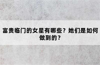 富贵临门的女星有哪些？她们是如何做到的？