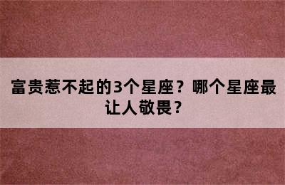 富贵惹不起的3个星座？哪个星座最让人敬畏？