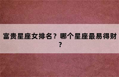 富贵星座女排名？哪个星座最易得财？