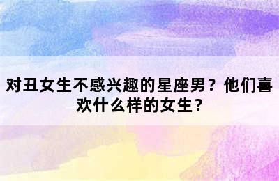 对丑女生不感兴趣的星座男？他们喜欢什么样的女生？