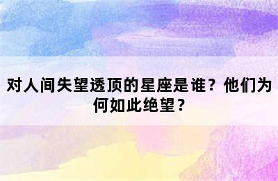 对人间失望透顶的星座是谁？他们为何如此绝望？