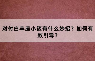 对付白羊座小孩有什么妙招？如何有效引导？