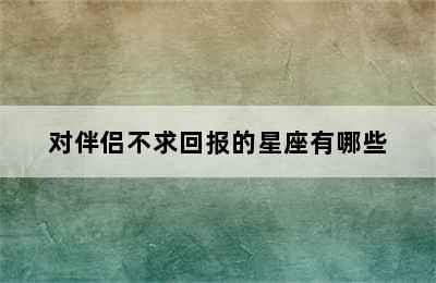 对伴侣不求回报的星座有哪些