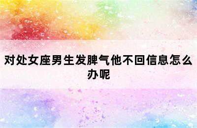 对处女座男生发脾气他不回信息怎么办呢