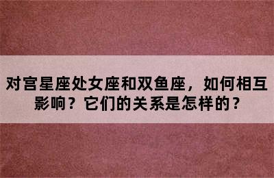 对宫星座处女座和双鱼座，如何相互影响？它们的关系是怎样的？