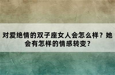 对爱绝情的双子座女人会怎么样？她会有怎样的情感转变？