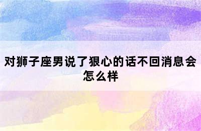 对狮子座男说了狠心的话不回消息会怎么样