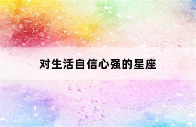 对生活自信心强的星座