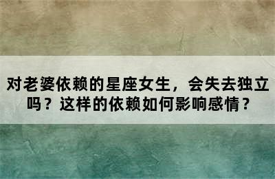 对老婆依赖的星座女生，会失去独立吗？这样的依赖如何影响感情？