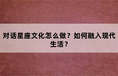 对话星座文化怎么做？如何融入现代生活？