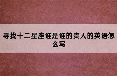 寻找十二星座谁是谁的贵人的英语怎么写