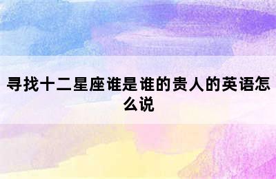 寻找十二星座谁是谁的贵人的英语怎么说