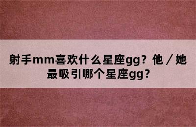 射手mm喜欢什么星座gg？他／她最吸引哪个星座gg？