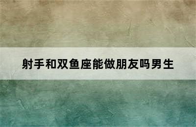 射手和双鱼座能做朋友吗男生