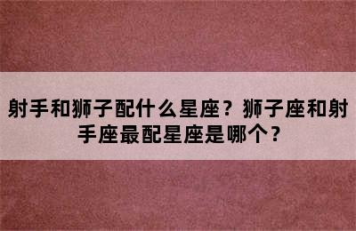 射手和狮子配什么星座？狮子座和射手座最配星座是哪个？