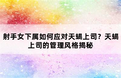 射手女下属如何应对天蝎上司？天蝎上司的管理风格揭秘