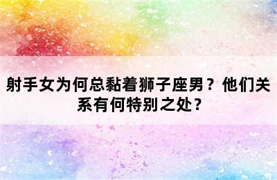 射手女为何总黏着狮子座男？他们关系有何特别之处？